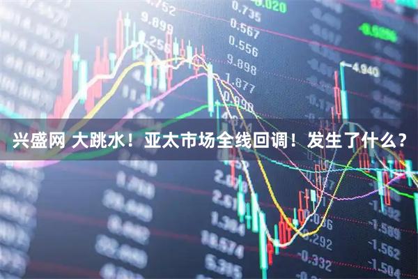 兴盛网 大跳水！亚太市场全线回调！发生了什么？