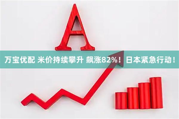 万宝优配 米价持续攀升 飙涨82%！日本紧急行动！