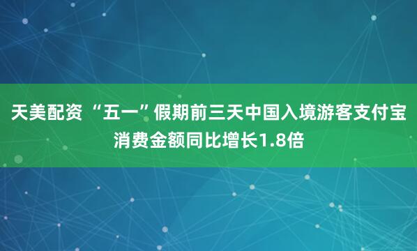 天美配资 “五一”假期前三天中国入境游客支付宝消费金额同比增长1.8倍