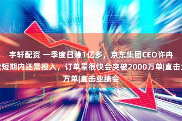 宇轩配资 一季度日赚1亿多，京东集团CEO许冉：外卖短期内还需投入，订单量很快会突破2000万单|直击业绩会