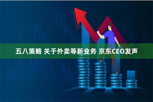 五八策略 关于外卖等新业务 京东CEO发声