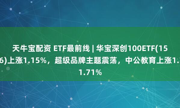 天牛宝配资 ETF最前线 | 华宝深创100ETF(159716)上涨1.15%，超级品牌主题震荡，中公教育上涨1.71%