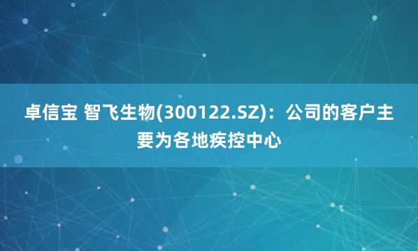 卓信宝 智飞生物(300122.SZ)：公司的客户主要为各地疾控中心