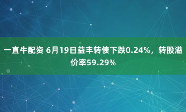 一直牛配资 6月19日益丰转债下跌0.24%，转股溢价率59.29%