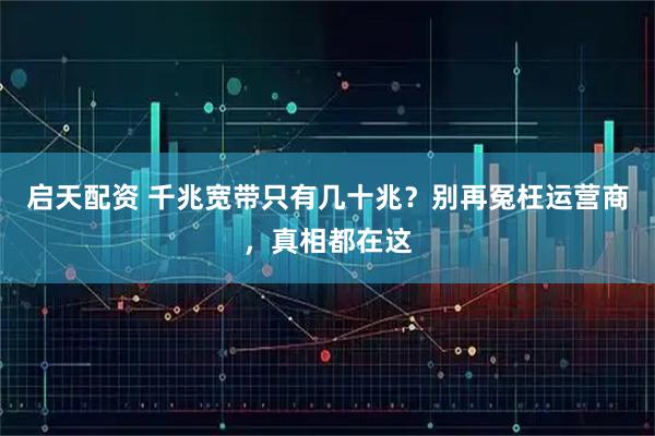 启天配资 千兆宽带只有几十兆？别再冤枉运营商，真相都在这