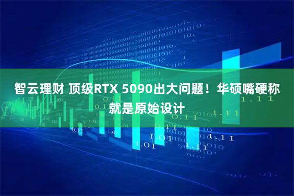 智云理财 顶级RTX 5090出大问题！华硕嘴硬称就是原始设计