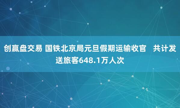 创赢盘交易 国铁北京局元旦假期运输收官   共计发送旅客648.1万人次