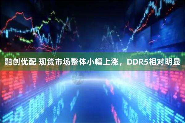 融创优配 现货市场整体小幅上涨，DDR5相对明显