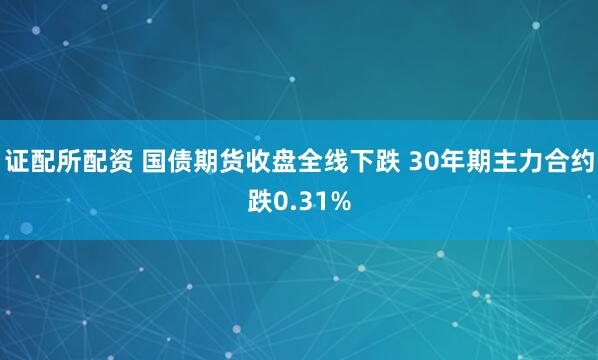 证配所配资 国债期货收盘全线下跌 30年期主力合约跌0.31%