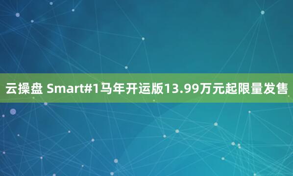 云操盘 Smart#1马年开运版13.99万元起限量发售