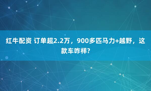红牛配资 订单超2.2万，900多匹马力+越野，这款车咋样?