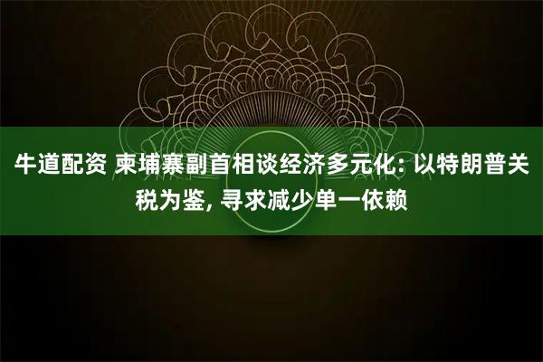 牛道配资 柬埔寨副首相谈经济多元化: 以特朗普关税为鉴, 寻求减少单一依赖