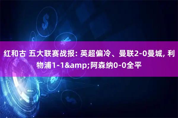 红和古 五大联赛战报: 英超偏冷、曼联2-0曼城, 利物浦1-1&阿森纳0-0全平